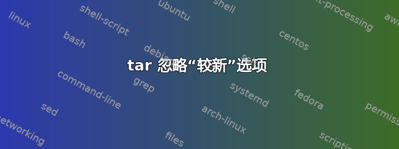 tar 忽略“较新”选项