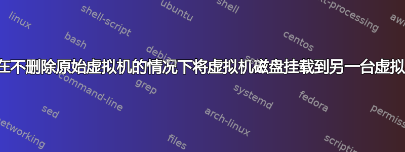 如何在不删除原始虚拟机的情况下将虚拟机磁盘挂载到另一台虚拟机？