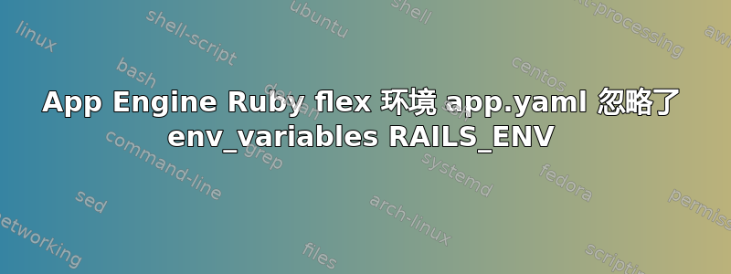 App Engine Ruby flex 环境 app.yaml 忽略了 env_variables RAILS_ENV