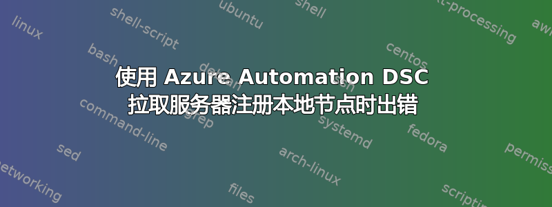 使用 Azure Automation DSC 拉取服务器注册本地节点时出错