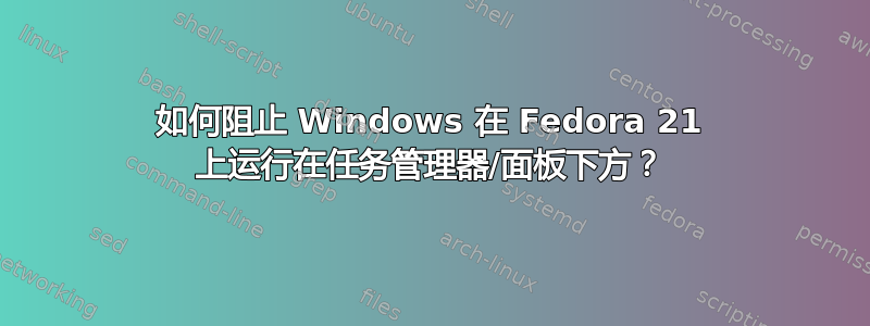 如何阻止 Windows 在 Fedora 21 上运行在任务管理器/面板下方？