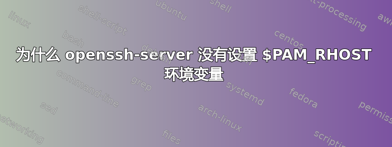 为什么 openssh-server 没有设置 $PAM_RHOST 环境变量