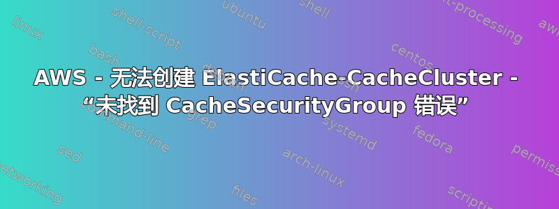 AWS - 无法创建 ElastiCache-CacheCluster - “未找到 CacheSecurityGroup 错误”