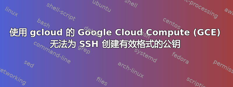 使用 gcloud 的 Google Cloud Compute (GCE) 无法为 SSH 创建有效格式的公钥