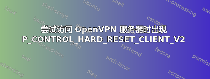 尝试访问 OpenVPN 服务器时出现 P_CONTROL_HARD_RESET_CLIENT_V2