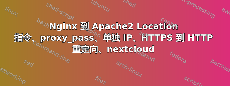 Nginx 到 Apache2 Location 指令、proxy_pass、单独 IP、HTTPS 到 HTTP 重定向、nextcloud