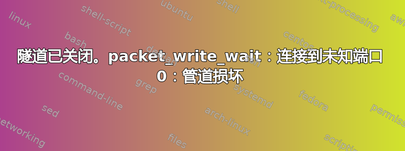 隧道已关闭。packet_write_wait：连接到未知端口 0：管道损坏