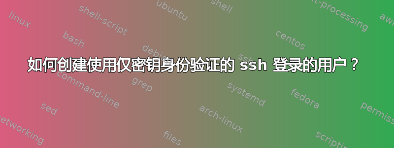 如何创建使用仅密钥身份验证的 ssh 登录的用户？