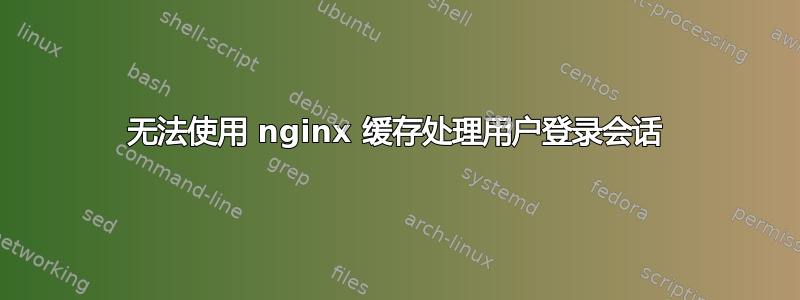 无法使用 nginx 缓存处理用户登录会话