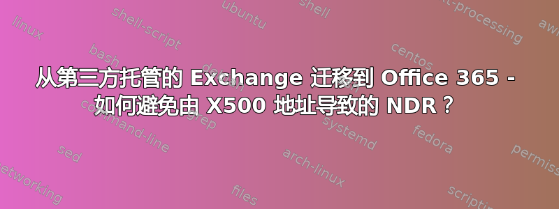 从第三方托管的 Exchange 迁移到 Office 365 - 如何避免由 X500 地址导致的 NDR？