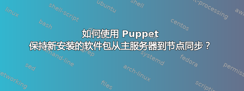 如何使用 Puppet 保持新安装的软件包从主服务器到节点同步？