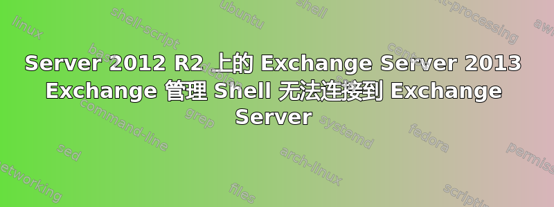 Server 2012 R2 上的 Exchange Server 2013 Exchange 管理 Shell 无法连接到 Exchange Server