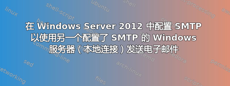 在 Windows Server 2012 中配置 SMTP 以使用另一个配置了 SMTP 的 Windows 服务器（本地连接）发送电子邮件