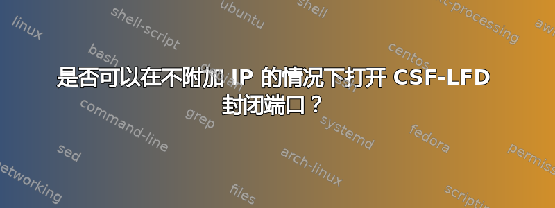 是否可以在不附加 IP 的情况下打开 CSF-LFD 封闭端口？