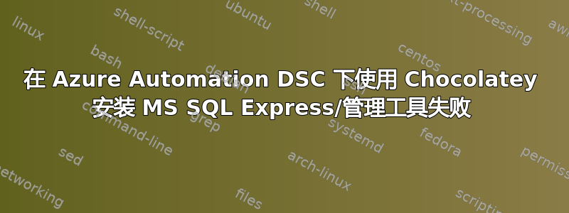 在 Azure Automation DSC 下使用 Chocolatey 安装 MS SQL Express/管理工具失败