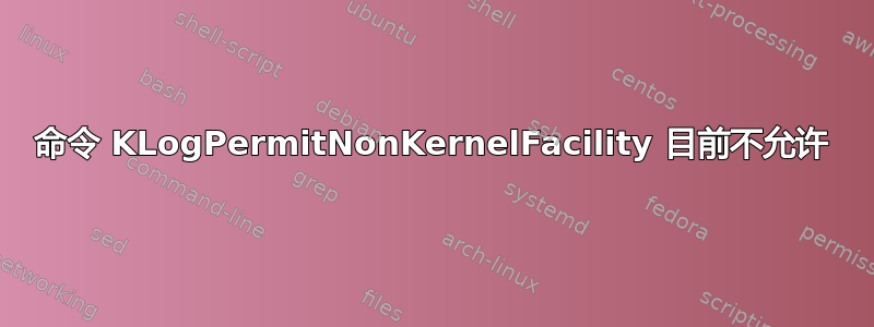 命令 KLogPermitNonKernelFacility 目前不允许