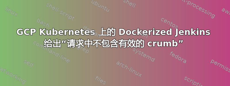 GCP Kubernetes 上的 Dockerized Jenkins 给出“请求中不包含有效的 crumb”