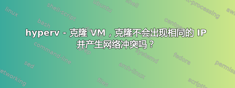 hyperv - 克隆 VM，克隆不会出现相同的 IP 并产生网络冲突吗？