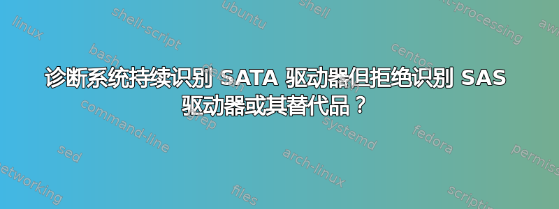 诊断系统持续识别 SATA 驱动器但拒绝识别 SAS 驱动器或其替代品？