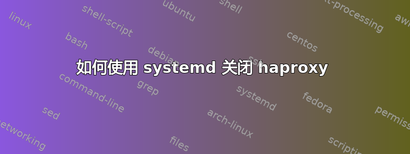 如何使用 systemd 关闭 haproxy