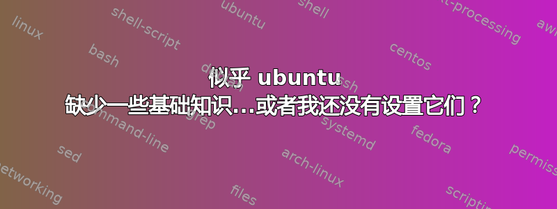 似乎 ubuntu 缺少一些基础知识...或者我还没有设置它们？