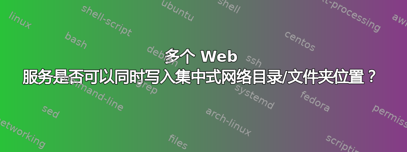 多个 Web 服务是否可以同时写入集中式网络目录/文件夹位置？