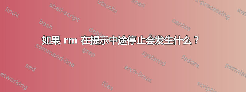 如果 rm 在提示中途停止会发生什么？