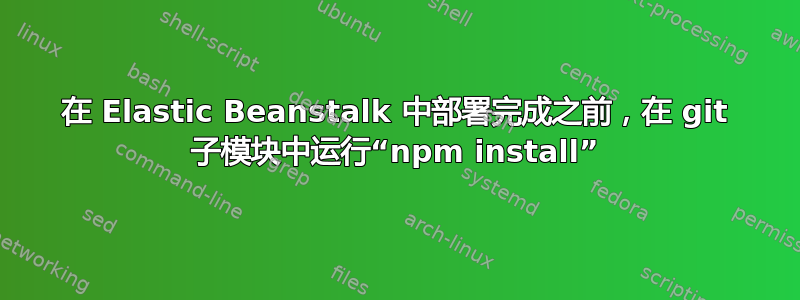 在 Elastic Beanstalk 中部署完成之前，在 git 子模块中运行“npm install”