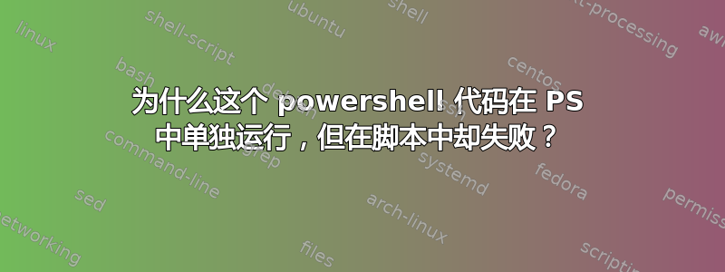 为什么这个 powershell 代码在 PS 中单独运行，但在脚本中却失败？