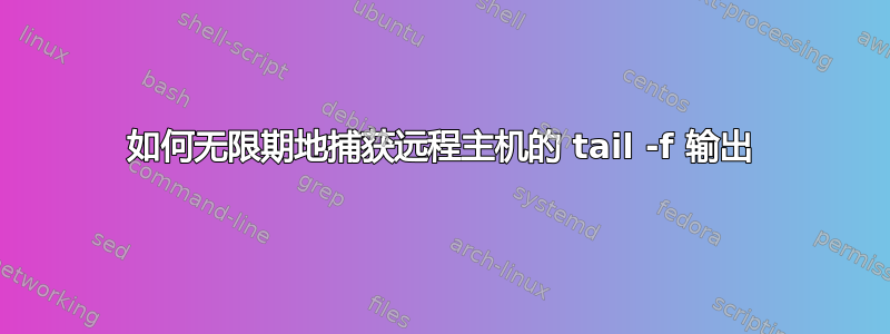 如何无限期地捕获远程主机的 tail -f 输出