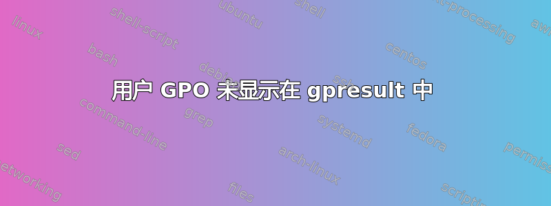 用户 GPO 未显示在 gpresult 中