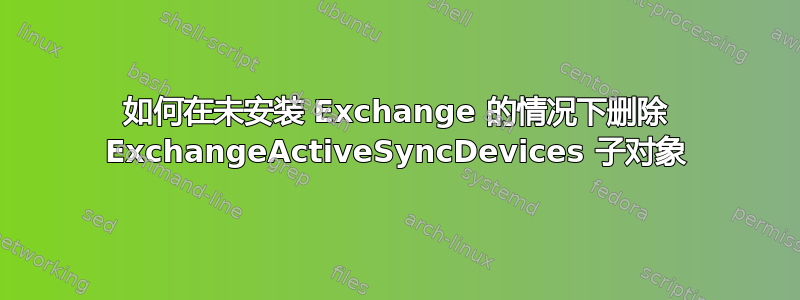 如何在未安装 Exchange 的情况下删除 ExchangeActiveSyncDevices 子对象