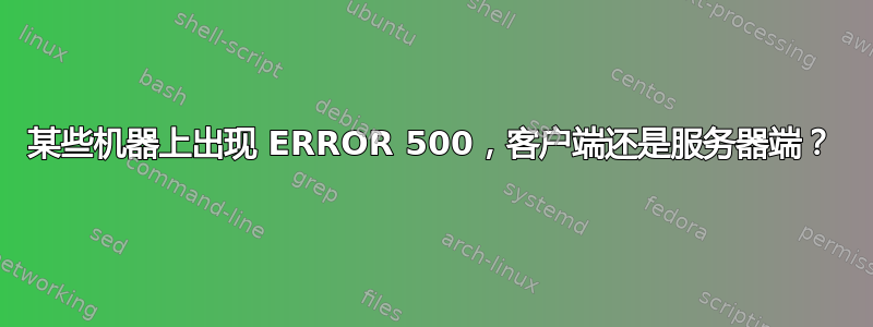 某些机器上出现 ERROR 500，客户端还是服务器端？