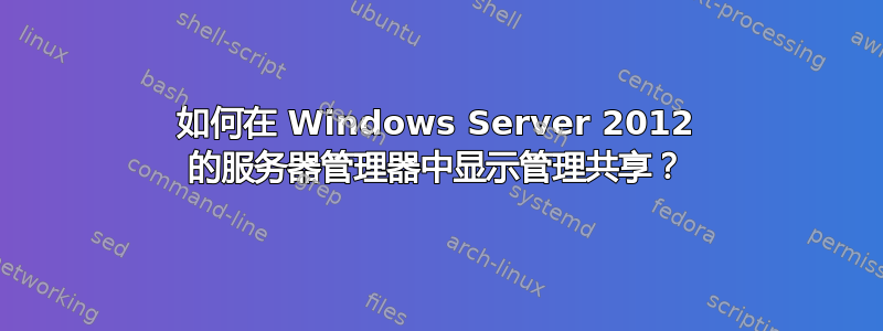 如何在 Windows Server 2012 的服务器管理器中显示管理共享？