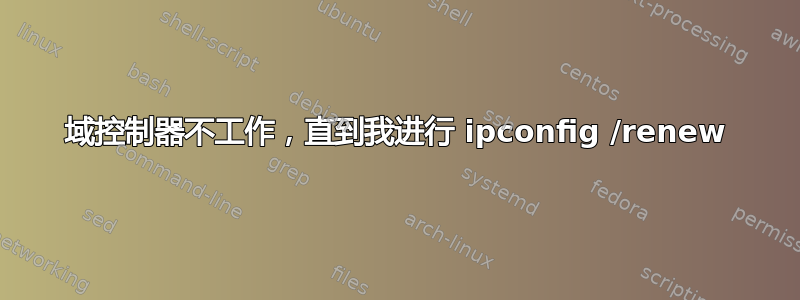 域控制器不工作，直到我进行 ipconfig /renew