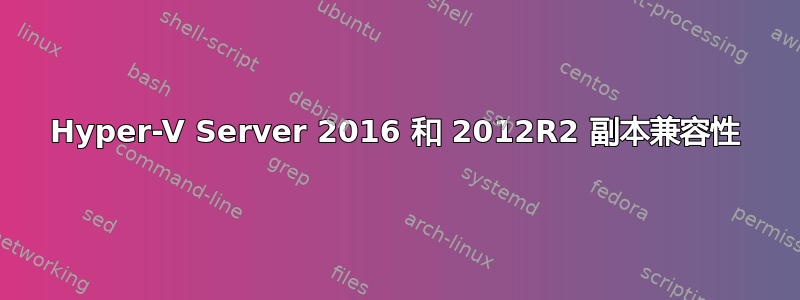 Hyper-V Server 2016 和 2012R2 副本兼容性