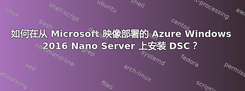 如何在从 Microsoft 映像部署的 Azure Windows 2016 Nano Server 上安装 DSC？