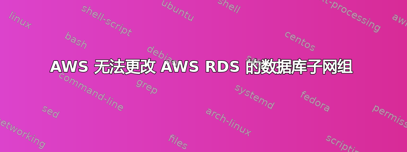 AWS 无法更改 AWS RDS 的数据库子网组