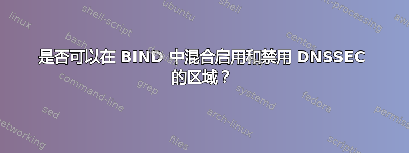 是否可以在 BIND 中混合启用和禁用 DNSSEC 的区域？