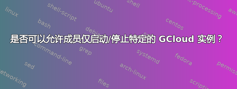 是否可以允许成员仅启动/停止特定的 GCloud 实例？