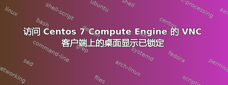 访问 Centos 7 Compute Engine 的 VNC 客户端上的桌面显示已锁定