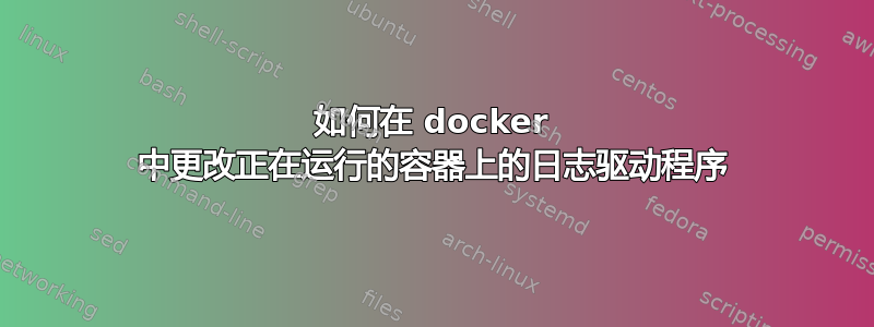 如何在 docker 中更改正在运行的容器上的日志驱动程序