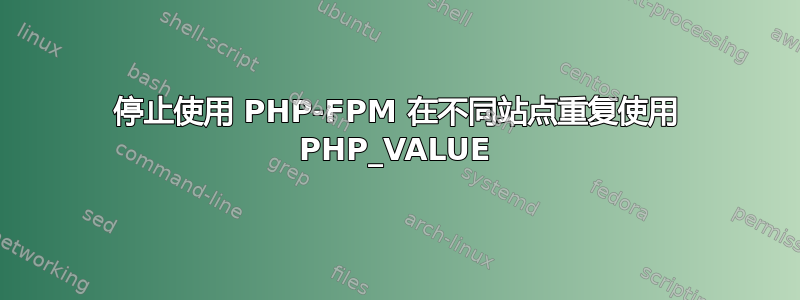 停止使用 PHP-FPM 在不同站点重复使用 PHP_VALUE