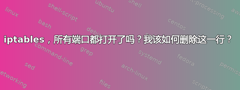 iptables，所有端口都打开了吗？我该如何删除这一行？