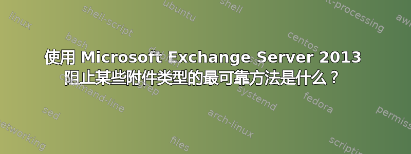 使用 Microsoft Exchange Server 2013 阻止某些附件类型的最可靠方法是什么？