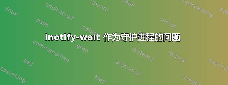 inotify-wait 作为守护进程的问题