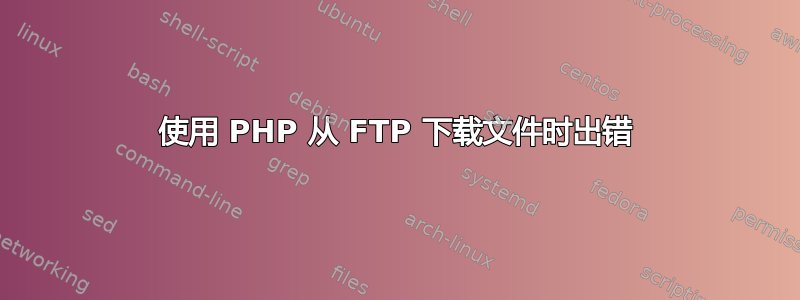 使用 PHP 从 FTP 下载文件时出错