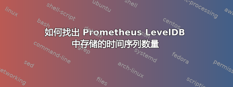 如何找出 Prometheus LevelDB 中存储的时间序列数量