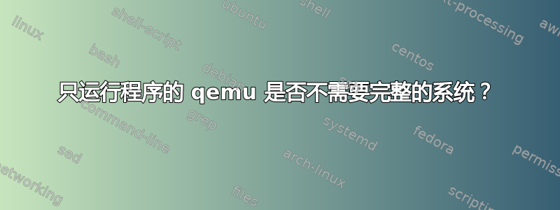 只运行程序的 qemu 是否不需要完整的系统？