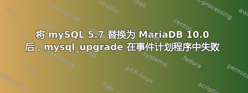 将 mySQL 5.7 替换为 MariaDB 10.0 后，mysql_upgrade 在事件计划程序中失败